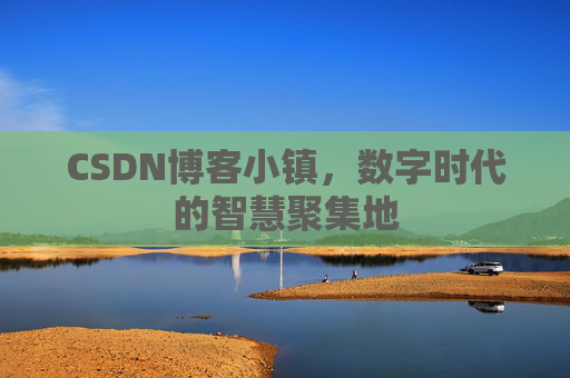 CSDN博客小镇，数字时代的智慧聚集地